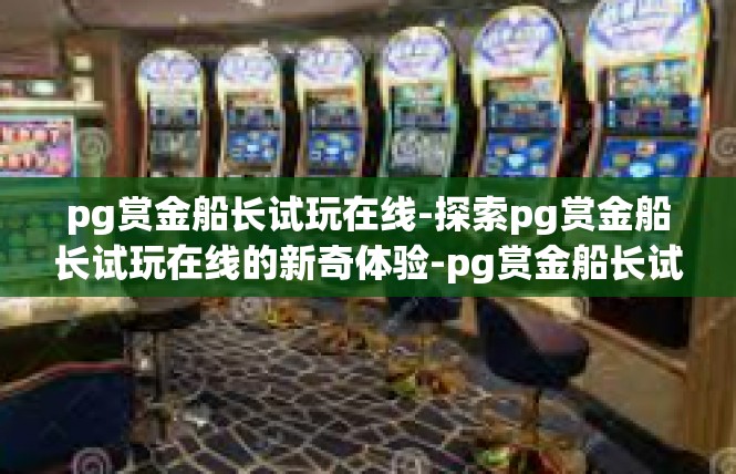 pg赏金船长试玩在线-探索pg赏金船长试玩在线的新奇体验-pg赏金船长试玩在线