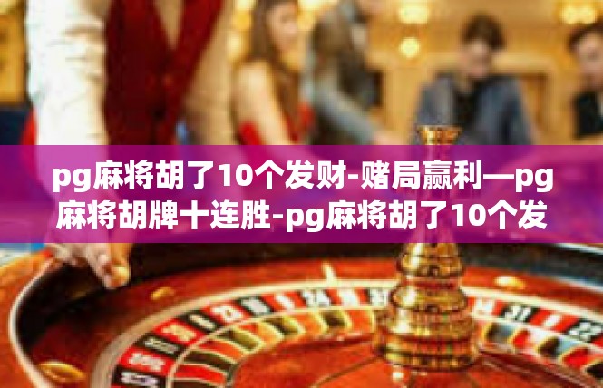 pg麻将胡了10个发财-赌局赢利—pg麻将胡牌十连胜-pg麻将胡了10个发财