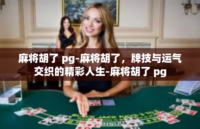 麻将胡了 pg-麻将胡了，牌技与运气交织的精彩人生-麻将胡了 pg