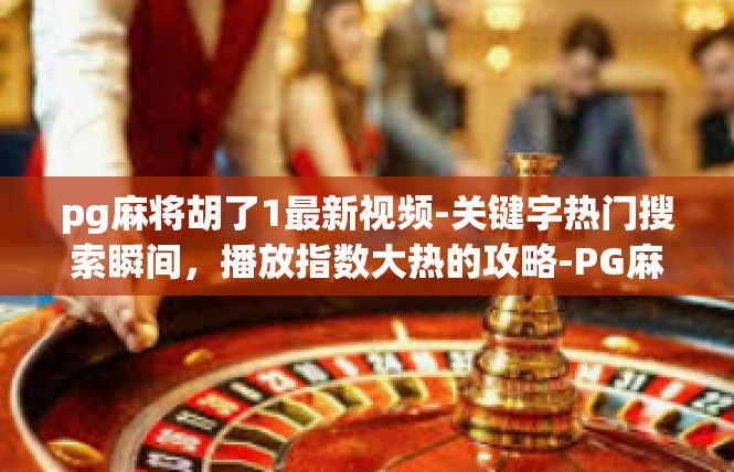 pg麻将胡了1最新视频-关键字热门搜索瞬间，播放指数大热的攻略-PG麻将胡牌的精彩瞬间—最新视频欣赏！pg麻将胡了1最新视频