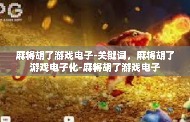 麻将胡了游戏电子-关键词，麻将胡了游戏电子化-麻将胡了游戏电子