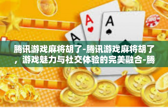 腾讯游戏麻将胡了-腾讯游戏麻将胡了，游戏魅力与社交体验的完美融合-腾讯游戏麻将胡了