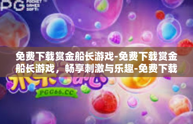 免费下载赏金船长游戏-免费下载赏金船长游戏，畅享刺激与乐趣-免费下载赏金船长游戏