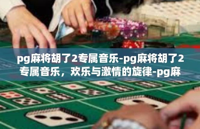 pg麻将胡了2专属音乐-pg麻将胡了2专属音乐，欢乐与激情的旋律-pg麻将胡了2专属音乐