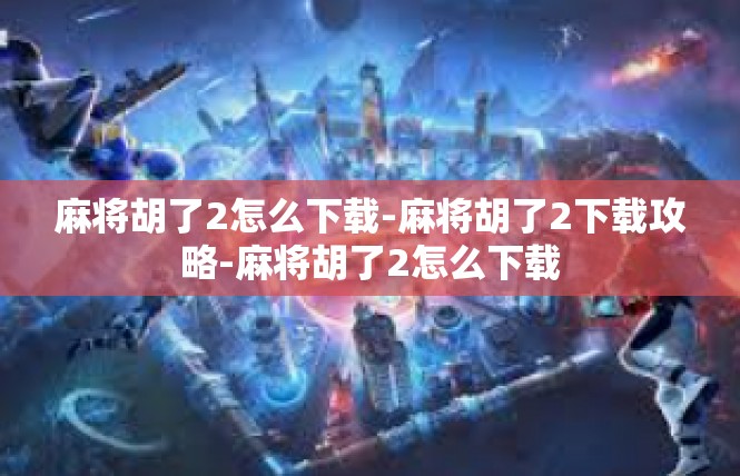 麻将胡了2怎么下载-麻将胡了2下载攻略-麻将胡了2怎么下载