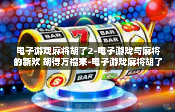 电子游戏麻将胡了2-电子游戏与麻将的新欢 胡得万福来-电子游戏麻将胡了2