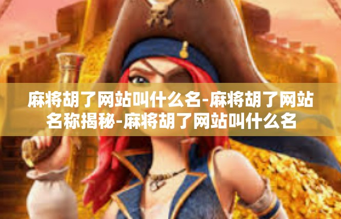 麻将胡了网站叫什么名-麻将胡了网站名称揭秘-麻将胡了网站叫什么名
