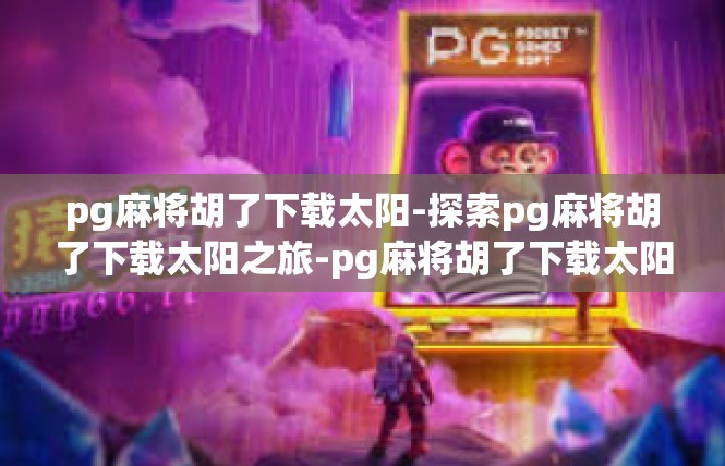 pg麻将胡了下载太阳-探索pg麻将胡了下载太阳之旅-pg麻将胡了下载太阳