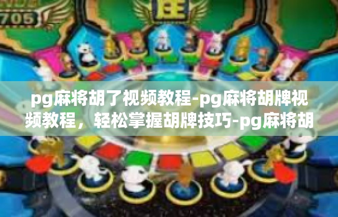 pg麻将胡了视频教程-pg麻将胡牌视频教程，轻松掌握胡牌技巧-pg麻将胡了视频教程