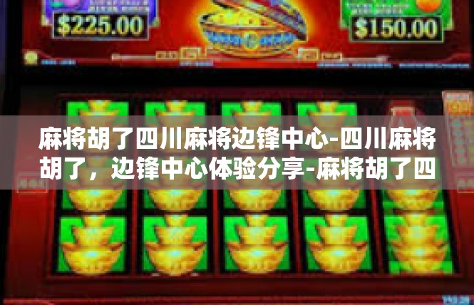 麻将胡了四川麻将边锋中心-四川麻将胡了，边锋中心体验分享-麻将胡了四川麻将边锋中心