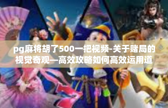 pg麻将胡了500一把视频-关于赌局的视觉奇观—高效攻略如何高效运用道具战荣登「胡麻斗金堂」胜利之路-pg麻将胡了500一把视频