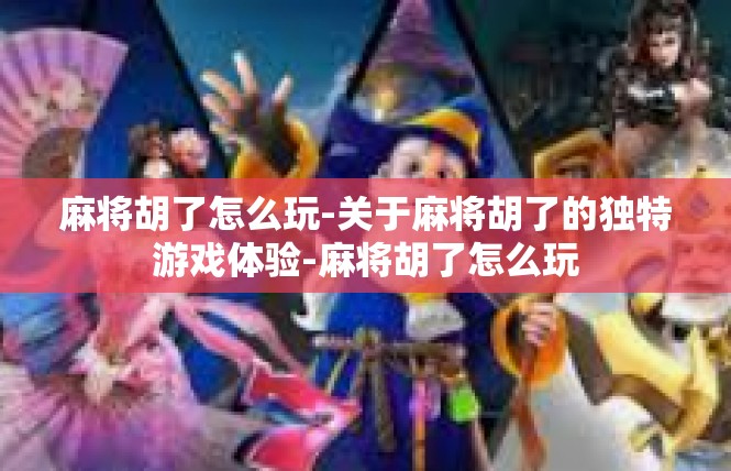 麻将胡了怎么玩-关于麻将胡了的独特游戏体验-麻将胡了怎么玩