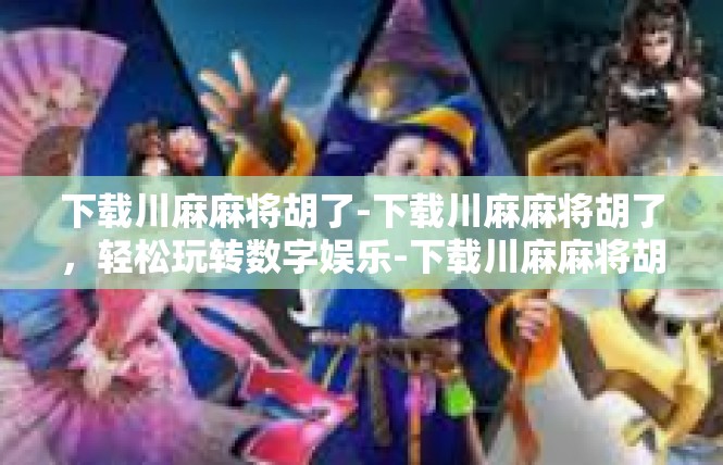 下载川麻麻将胡了-下载川麻麻将胡了，轻松玩转数字娱乐-下载川麻麻将胡了