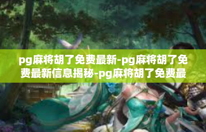 pg麻将胡了免费最新-pg麻将胡了免费最新信息揭秘-pg麻将胡了免费最新