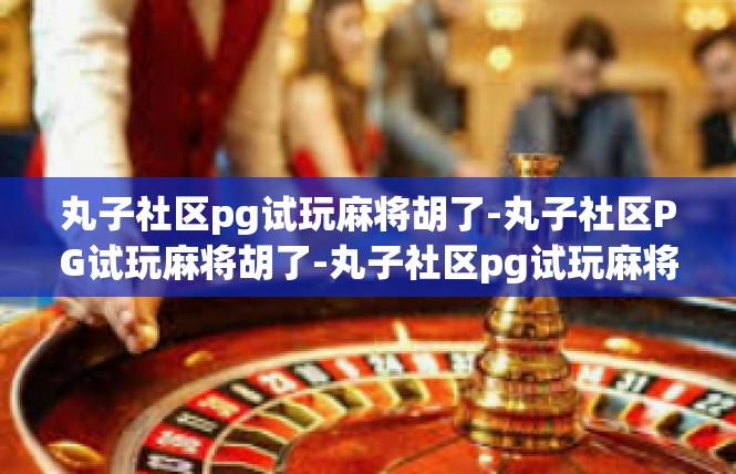 丸子社区pg试玩麻将胡了-丸子社区PG试玩麻将胡了-丸子社区pg试玩麻将胡了