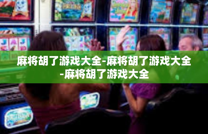 麻将胡了游戏大全-麻将胡了游戏大全-麻将胡了游戏大全