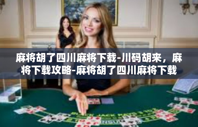 麻将胡了四川麻将下载-川码胡来，麻将下载攻略-麻将胡了四川麻将下载