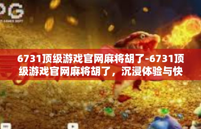 6731顶级游戏官网麻将胡了-6731顶级游戏官网麻将胡了，沉浸体验与快乐无穷-6731顶级游戏官网麻将胡了