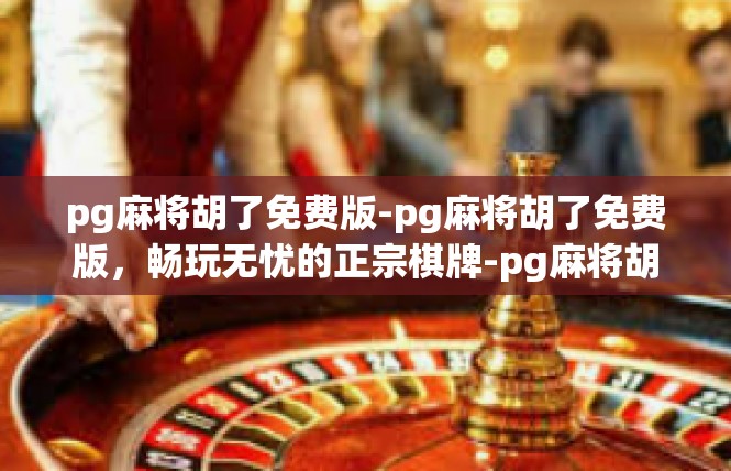 pg麻将胡了免费版-pg麻将胡了免费版，畅玩无忧的正宗棋牌-pg麻将胡了免费版