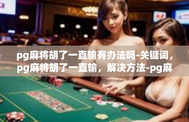 pg麻将胡了一直输有办法吗-关键词，pg麻将胡了一直输，解决方法-pg麻将胡了一直输有办法吗
