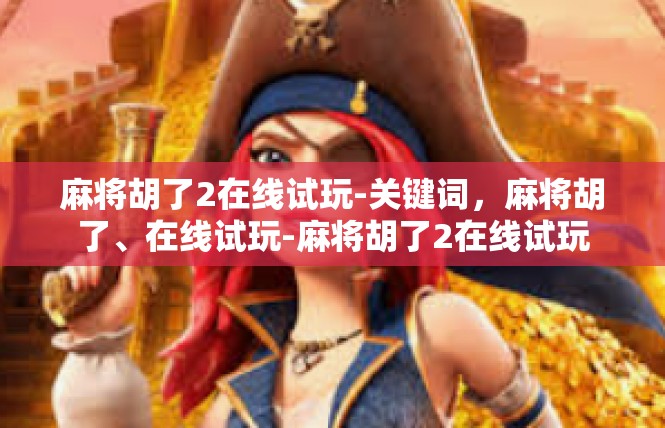 麻将胡了2在线试玩-关键词，麻将胡了、在线试玩-麻将胡了2在线试玩