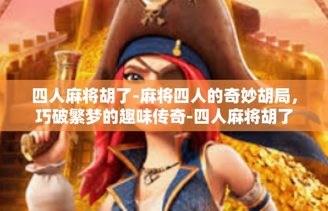 四人麻将胡了-麻将四人的奇妙胡局，巧破繁梦的趣味传奇-四人麻将胡了
