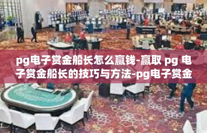 pg电子赏金船长怎么赢钱-赢取 pg 电子赏金船长的技巧与方法-pg电子赏金船长怎么赢钱