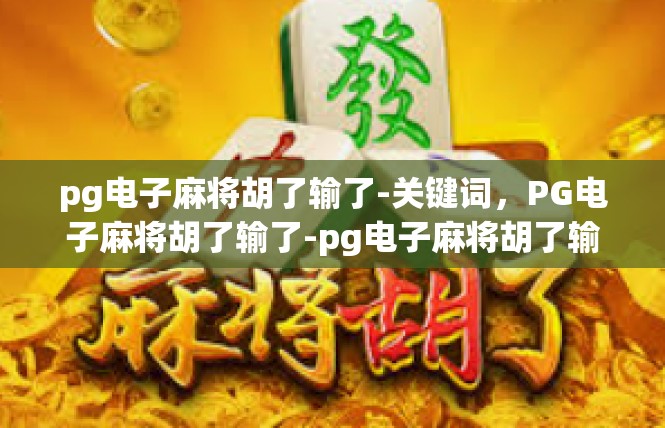 pg电子麻将胡了输了-关键词，PG电子麻将胡了输了-pg电子麻将胡了输了