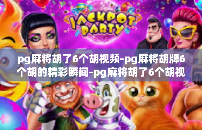 pg麻将胡了6个胡视频-pg麻将胡牌6个胡的精彩瞬间-pg麻将胡了6个胡视频