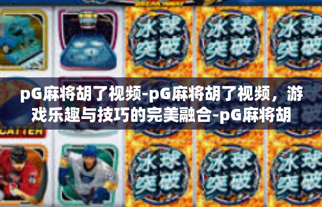 pG麻将胡了视频-pG麻将胡了视频，游戏乐趣与技巧的完美融合-pG麻将胡了视频