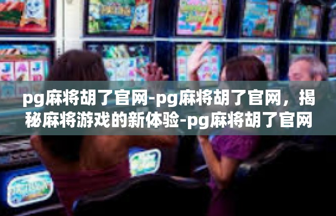 pg麻将胡了官网-pg麻将胡了官网，揭秘麻将游戏的新体验-pg麻将胡了官网