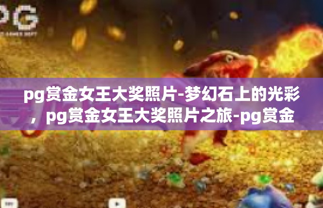pg赏金女王大奖照片-梦幻石上的光彩，pg赏金女王大奖照片之旅-pg赏金女王大奖照片