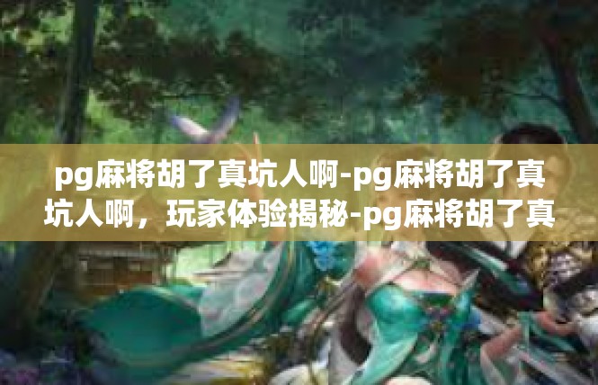 pg麻将胡了真坑人啊-pg麻将胡了真坑人啊，玩家体验揭秘-pg麻将胡了真坑人啊