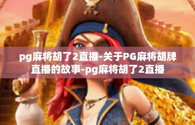 pg麻将胡了2直播-关于PG麻将胡牌直播的故事-pg麻将胡了2直播