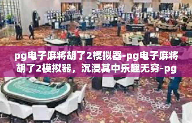 pg电子麻将胡了2模拟器-pg电子麻将胡了2模拟器，沉浸其中乐趣无穷-pg电子麻将胡了2模拟器