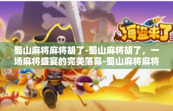 蜀山麻将麻将胡了-蜀山麻将胡了，一场麻将盛宴的完美落幕-蜀山麻将麻将胡了
