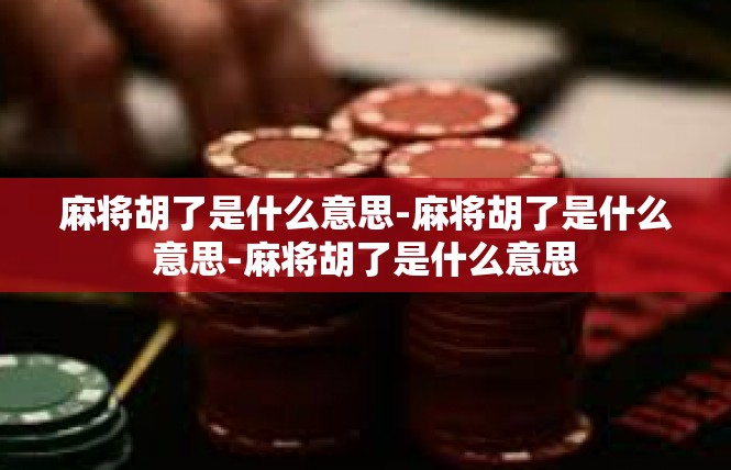 麻将胡了是什么意思-麻将胡了是什么意思-麻将胡了是什么意思