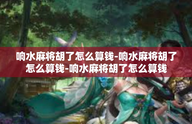 响水麻将胡了怎么算钱-响水麻将胡了怎么算钱-响水麻将胡了怎么算钱