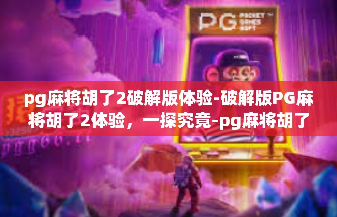 pg麻将胡了2破解版体验-破解版PG麻将胡了2体验，一探究竟-pg麻将胡了2破解版体验
