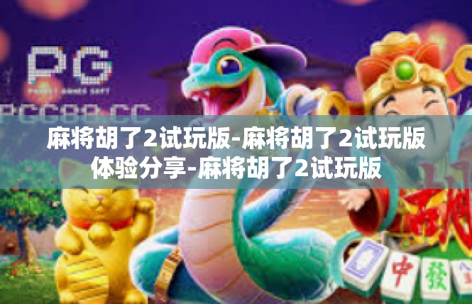 麻将胡了2试玩版-麻将胡了2试玩版体验分享-麻将胡了2试玩版