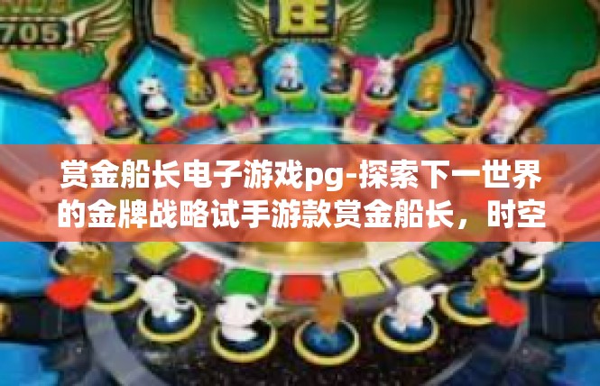 赏金船长电子游戏pg-探索下一世界的金牌战略试手游款赏金船长，时空遗产中的独具魅力的掌权玩事-赏金船长电子游戏pg