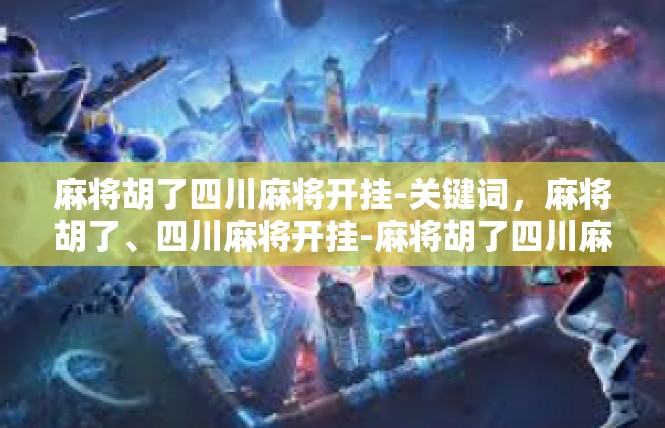 麻将胡了四川麻将开挂-关键词，麻将胡了、四川麻将开挂-麻将胡了四川麻将开挂