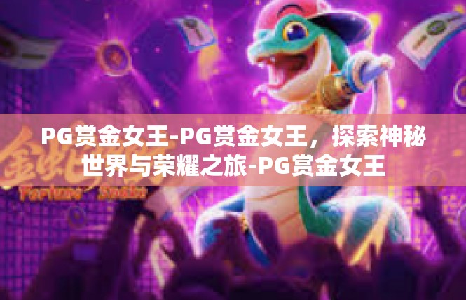 PG赏金女王-PG赏金女王，探索神秘世界与荣耀之旅-PG赏金女王