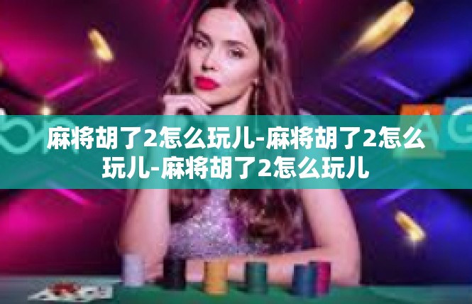 麻将胡了2怎么玩儿-麻将胡了2怎么玩儿-麻将胡了2怎么玩儿