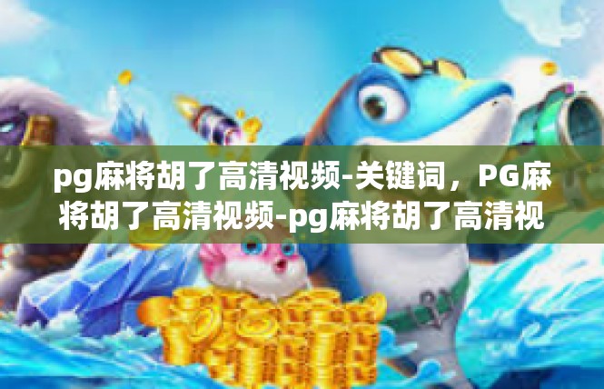 pg麻将胡了高清视频-关键词，PG麻将胡了高清视频-pg麻将胡了高清视频