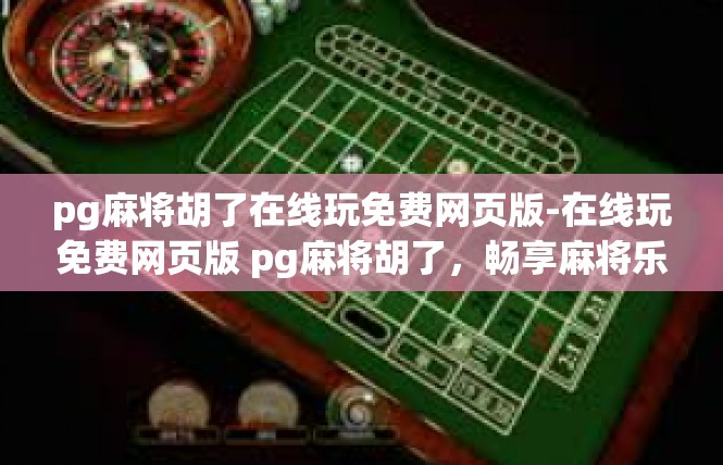 pg麻将胡了在线玩免费网页版-在线玩免费网页版 pg麻将胡了，畅享麻将乐趣-pg麻将胡了在线玩免费网页版