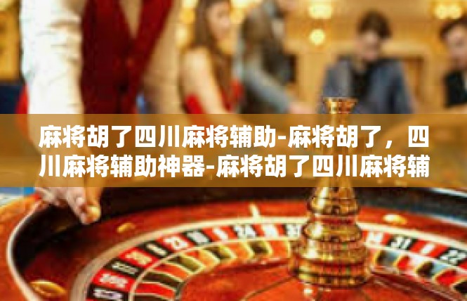 麻将胡了四川麻将辅助-麻将胡了，四川麻将辅助神器-麻将胡了四川麻将辅助