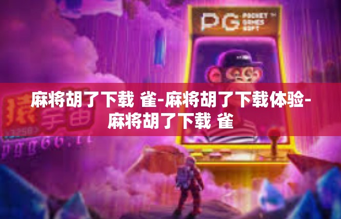 麻将胡了下载 雀-麻将胡了下载体验-麻将胡了下载 雀