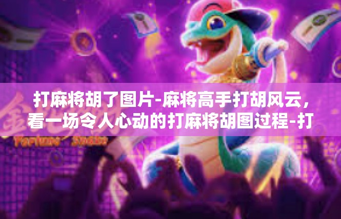 打麻将胡了图片-麻将高手打胡风云，看一场令人心动的打麻将胡图过程-打麻将胡了图片