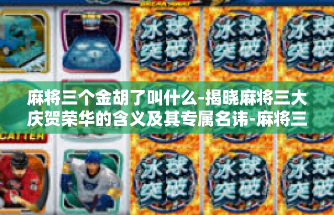 麻将三个金胡了叫什么-揭晓麻将三大庆贺荣华的含义及其专属名讳-麻将三个金胡了叫什么